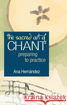The Sacred Art of Chant: Preparing to Practice Hernandez, Ana 9781594730368