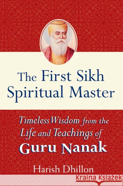 The First Sikh Spiritual Master: Timeless Wisdom from the Life and Teachings of Guru Nanak Harish Dhillon 9781594732096 Skylight Paths Publishing