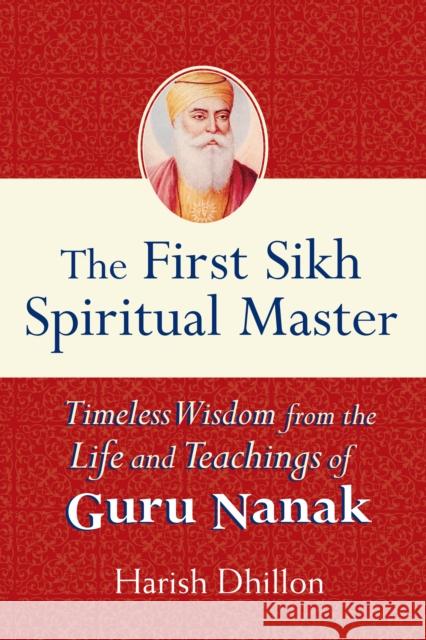 The First Sikh Spiritual Master: Timeless Wisdom from the Life and Teachings of Guru Nanak Harish Dhillon 9781594732096