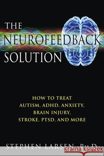 The Neurofeedback Solution: How to Treat Autism, Adhd, Anxiety, Brain Injury, Stroke, Ptsd, and More Larsen, Stephen 9781594773662