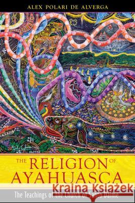 The Religion of Ayahuasca: The Teachings of the Church of Santo Daime Alex Polari d 9781594773983 Park Street Press