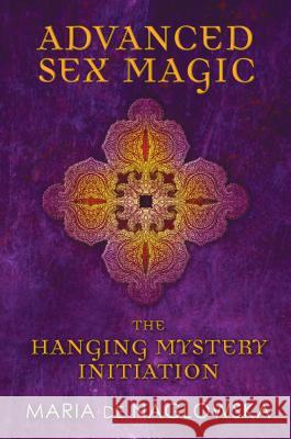 Advanced Sex Magic : The Hanging Mystery Initiation Maria D Donald Traxler Donald Traxler 9781594774164 