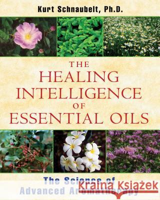 Healing Intelligence of Essential Oils : The Science of Advanced Aromatherapy Kurt Schnaubelt 9781594774256 Healing Arts Press