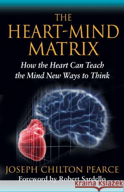 The Heart-Mind Matrix: How the Heart Can Teach the Mind New Ways to Think Pearce, Joseph Chilton 9781594774881