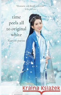 Time Peels All to Original White: Xueyan Poems Xueyan 9781594980923