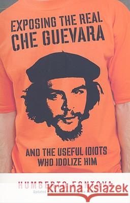 Exposing the Real Che Guevara: And the Useful Idiots Who Idolize Him Humberto Fontova 9781595230522