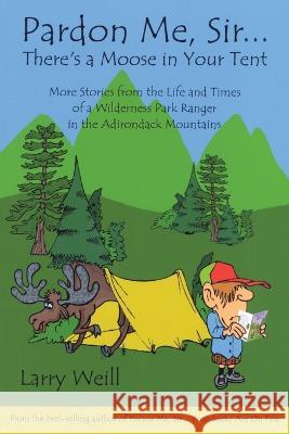 Pardon Me, Sir...There's a Moose in Your Tent: More Stories from the Life and Times of a Wilderness Park Ranger in the Adirondack Mountains Weill, Larry 9781595310170