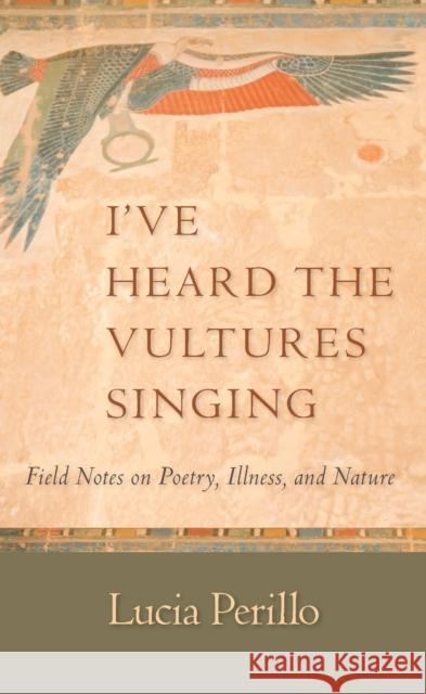I've Heard the Vultures Singing: Field Notes on Poetry, Illness, and Nature Lucia Perillo 9781595340580 Trinity University Press