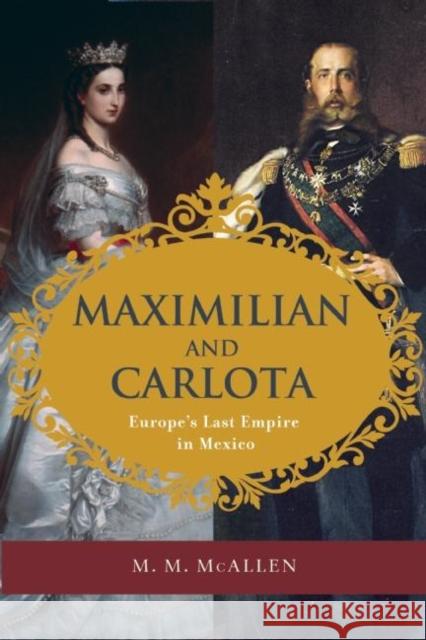 Maximilian and Carlota: Europe's Last Empire in Mexico Mary Margaret McAlle 9781595342638 Trinity University Press