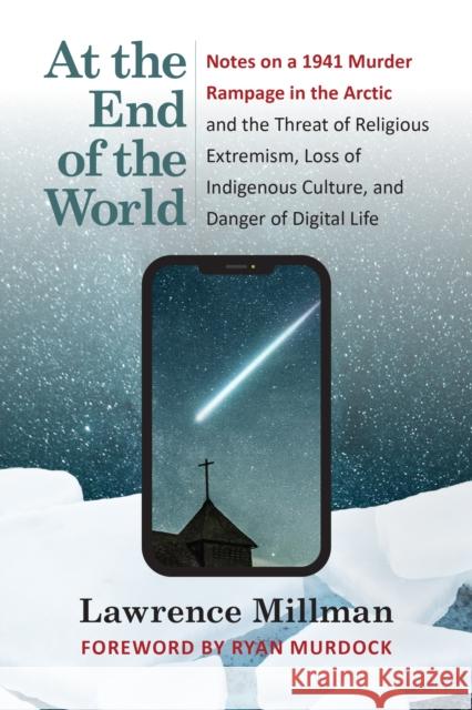At the End of the World: Notes on a 1941 Murder Rampage in the Arctic and the Threat of Religious Extremism, Loss of Indigenous Culture, and Danger of Digital Life Lawrence Millman 9781595349989 Trinity University Press,U.S.