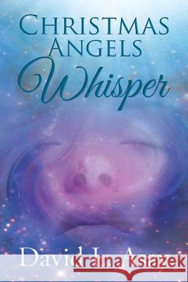 Christmas Angels Whisper: A Christmas Story David L. Asay 9781595547040 ELM Hill