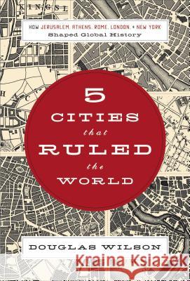 5 Cities That Ruled the World: How Jerusalem, Athens, Rome, London & New York Shaped Global History Wilson, Douglas 9781595551368 Thomas Nelson Publishers
