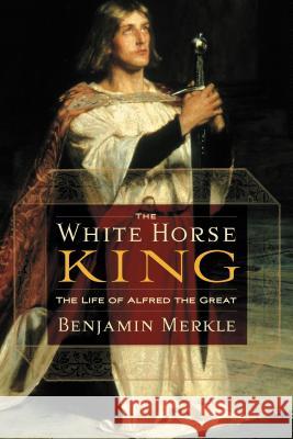 The White Horse King: The Life of Alfred the Great Merkle, Benjamin R. 9781595552525