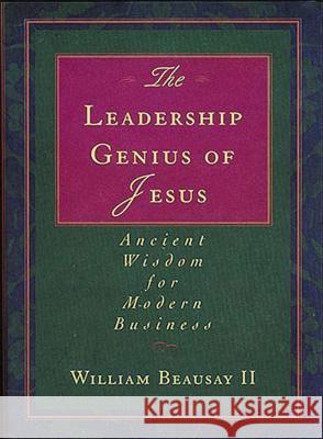 The Leadership Genius of Jesus: Ancient Wisdom for Modern Business William, II Beausay 9781595553256 Thomas Nelson Publishers