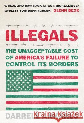 Illegals: The Unacceptable Cost of America's Failure to Control Its Borders Darrell Ankarlo 9781595553492 Thomas Nelson Publishers