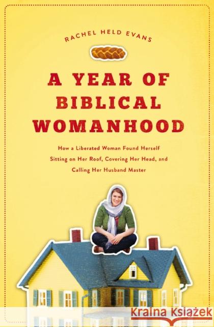 A Year of Biblical Womanhood: How a Liberated Woman Found Herself Sitting on Her Roof, Covering Her Head, and Calling Her Husband 'Master' Rachel Evans 9781595553676 Thomas Nelson Publishers