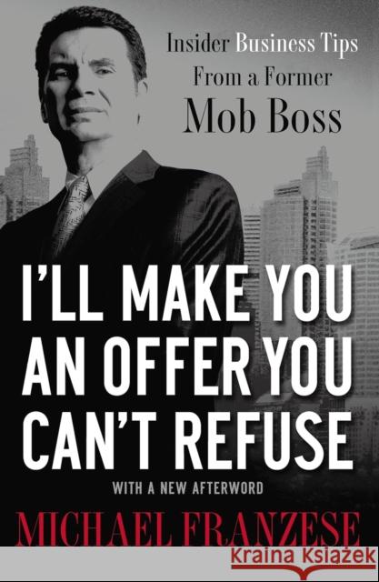 I'll Make You an Offer You Can't Refuse: Insider Business Tips from a Former Mob Boss Michael Franzese 9781595554260 Thomas Nelson Publishers