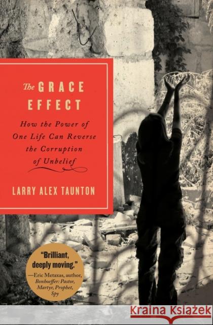 The Grace Effect: How the Power of One Life Can Reverse the Corruption of Unbelief Larry Taunton 9781595554406