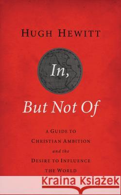 In, But Not of Revised and Updated: A Guide to Christian Ambition and the Desire to Influence the World Hugh Hewitt 9781595554826 Thomas Nelson Publishers