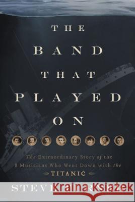 The Band That Played on: The Extraordinary Story of the 8 Musicians Who Went Down with the Titanic Steve Turner 9781595555465 Thomas Nelson Publishers