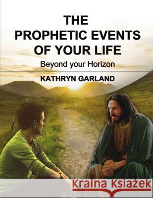 The Prophetic Events of Your Life: Beyond Your Horizon Kathryn Garland 9781595557506 ELM Hill