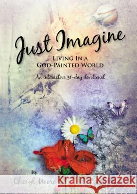 Just Imagine: Living in a God-Painted World Cheryl Moore 9781595558053 ELM Hill