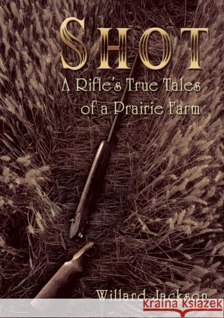 Shot: A Rifle's True Tales of a Prairie Farm Willard Jackson 9781595558916