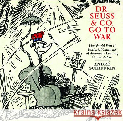 Dr. Seuss & Co. Go to War: The World War II Editorial Cartoons of Americaa's Leading Comic Artists Andre Schiffrin 9781595585455