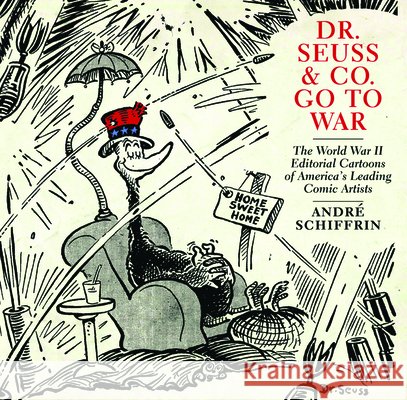 Dr. Seuss & Co. Go to War: The World War II Editorial Cartoons of Americaa's Leading Comic Artists Andre Schiffrin 9781595585455 New Press
