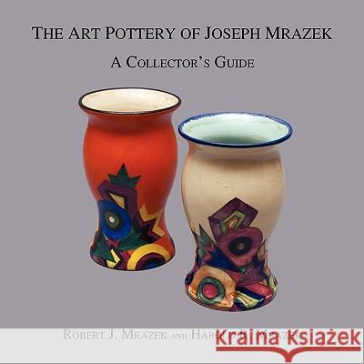 The Art Pottery of Joseph Mrazek: A Collector's Guide Robert J Mrazek, Harold R Mrazek 9781595943293 WingSpan Press