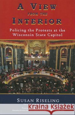A View from the Interior: Policing the Protests at the Wisconsin State Capitol Susan Riseling 9781595982551 Mavenmark Books