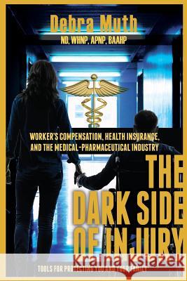 The Dark Side of Injury: Navigating Worker's Compensation, Health Insurance, and the Medical-Pharmaceutical Industry Debra Muth 9781595983152 Henschelhaus Publishing, Inc.
