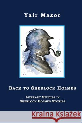 Back to Sherlock Holmes: Literary Studies in Sherlock Holmes Stories Yair Mazor 9781595986993 Henschelhaus Publishing, Inc.