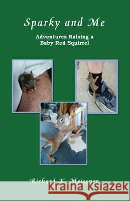 Sparky and Me: Adventures with a Baby Red Squirrel Richard K. Meissner 9781595988539