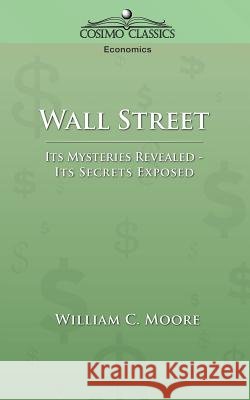 Wall Street: Its Mysteries Revealed-Its Secrets Exposed Moore, William C. 9781596051287