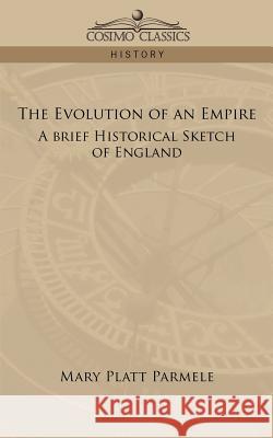 The Evolution of an Empire: A Brief Historical Sketch of England Mary Platt Parmele 9781596051331 Cosimo Classics