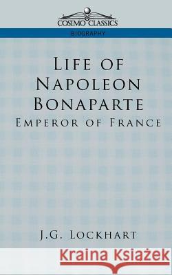 Life of Napoleon Bonaparte: Emperor of France John Gibson Lockhart, J G Lockhart 9781596051515