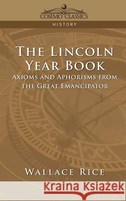 The Lincoln Year Book: Axioms and Aphorisms from the Great Emancipator Wallace Rice 9781596052796