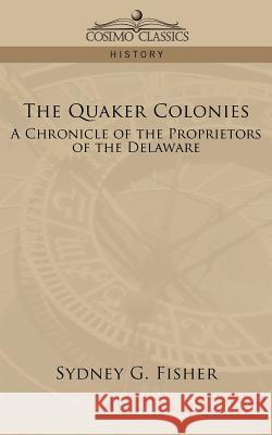 The Quaker Colonies: A Chronicle of the Proprietors of the Delaware Sydney G Fisher 9781596053274 Cosimo Classics