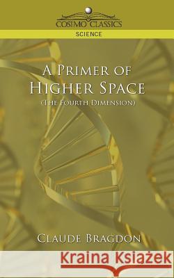 A Primer of Higher Space (the Fourth Dimension) Claude Fayette Bragdon 9781596053618