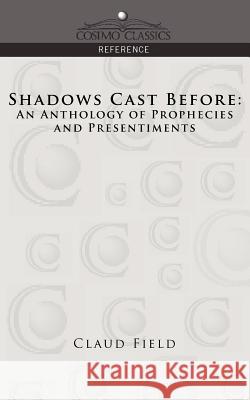 Shadows Cast Before: An Anthology of Prophecies and Presentiments Claud Field 9781596053687
