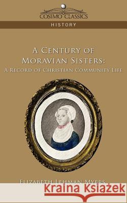 A Century of Moravian Sisters: A Record of Christian Community Life Elizabeth Lehman Myers 9781596054011
