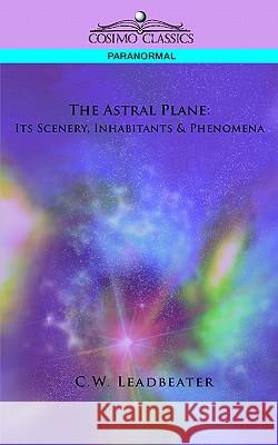 The Astral Plane: Its Scenery, Inhabitants & Phenomena C W Leadbeater 9781596054448 Cosimo Classics