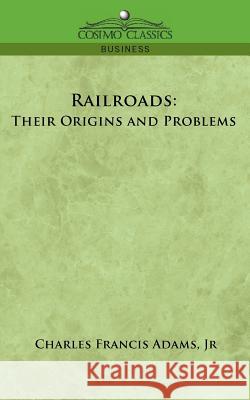 Railroads: Their Origins and Problems Charles Francis Adams, Charles Francis Adams, Jr 9781596054639 Cosimo Classics