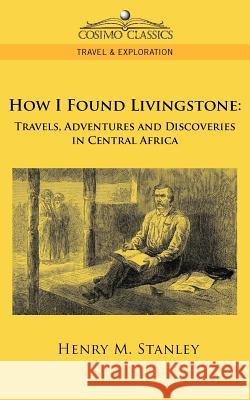 How I Found Livingstone: Travels, Adventures and Discoveries in Central Africa Henry M Stanley 9781596055636 Cosimo Classics