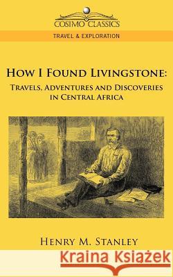 How I Found Livingstone: Travels, Adventures and Discoveries in Central Africa Henry M Stanley 9781596055636