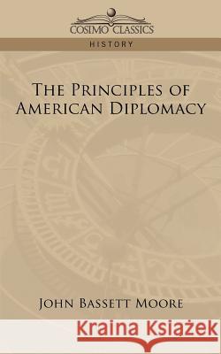 The Principles of American Diplomacy John Bassett Moore 9781596058538