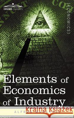 Elements of Economics of Industry: Being the First Volume of Elements of Economics Alfred Marshall 9781596058804