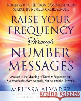 Raise Your Frequency Through Number Messages: Awaken to the Meaning of Number Sequences and Synchronicities from Animals, Nature, and the Universe Melissa Alvarez   9781596111493 Adrema Press