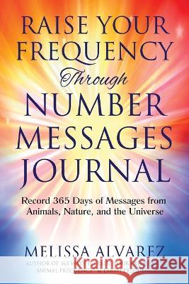Raise Your Frequency Through Number Messages Journal: Record 365 Days of Messages from Animals, Nature, and the Universe Melissa Alvarez   9781596111509